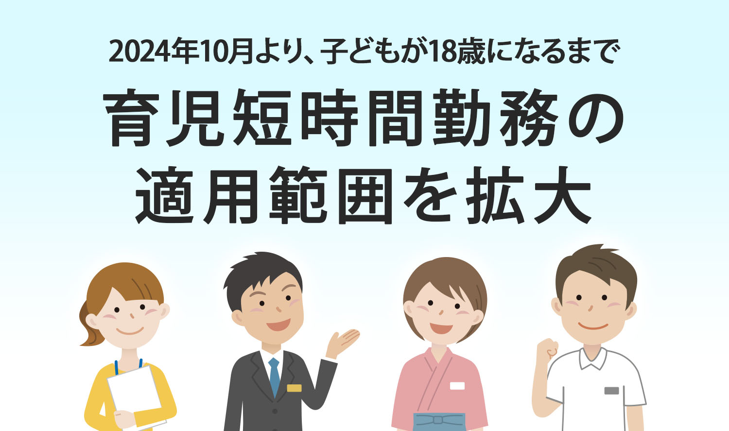 【ライフスタイルに合わせた働き方の拡充】子どもが18歳になるまで育児短時間勤務の適用範囲を拡大
