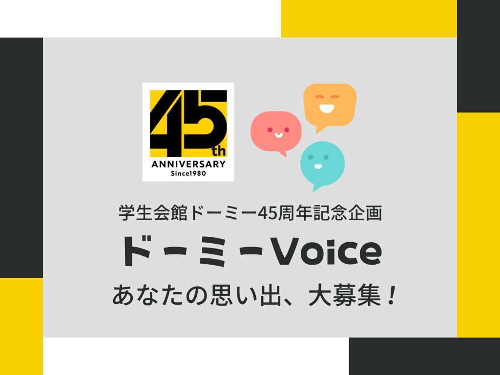 【学生会館ドーミー】45周年記念企画 『ドーミーVoice』
「ドーミー」で過ごした学生時代の思い出やエピソード募集を開始いたします！