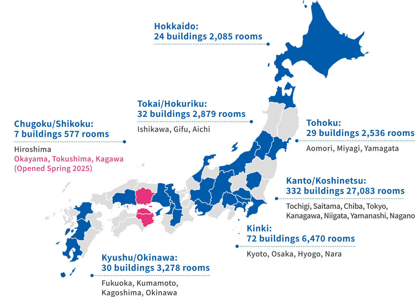 Hokkaido | 26 facilities, 2,333 rooms Tokai/Hokuriku | 32 facilities, 2,690 rooms Tohoku | 30 facilities, 2,692 rooms Kanto/Koshinetsu | 334 facilities, 27,385 rooms Kinki | 74 facilities, 6,887 rooms Chugoku/Shikoku | 10 facilities, 999 rooms Kyushu/Okinawa | 30 facilities, 3,280 rooms